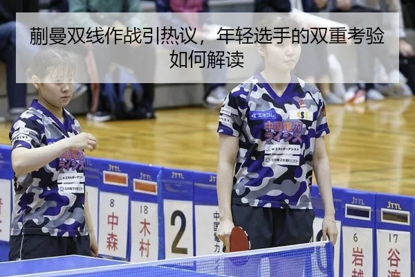 蒯曼双线作战引热议，年轻选手的双重考验如何解读
