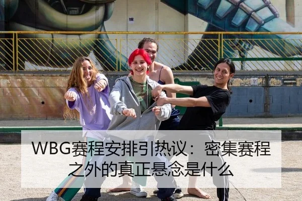 WBG赛程安排引热议：密集赛程之外的真正悬念是什么